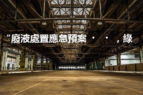 “廢液處置應急預案，綠色守護，安全無憂新篇章”